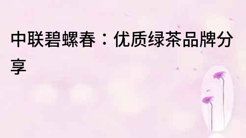 中聯(lián)碧螺春：優(yōu)質(zhì)綠茶品牌分享