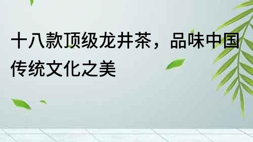 十八款頂級龍井茶，品味中國傳統文化之美