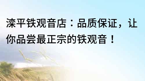 灤平鐵觀音店：品質保證，讓你品嘗最正宗的鐵觀音！
