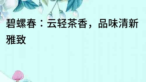 碧螺春：云輕茶香，品味清新雅致