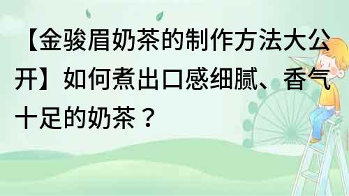 【金駿眉奶茶的制作方法大公開】如何煮出口感細(xì)膩、香氣十足的奶茶？