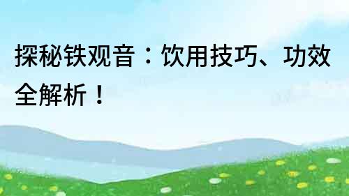 探秘鐵觀音：飲用技巧、功效全解析！