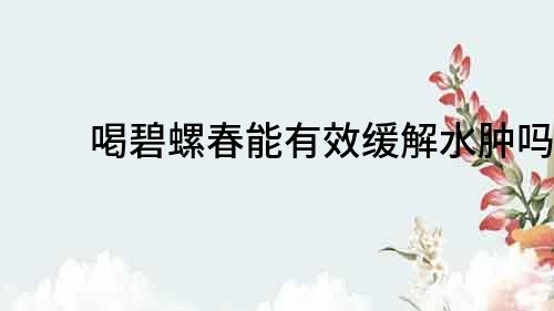 喝碧螺春能有效緩解水腫嗎？