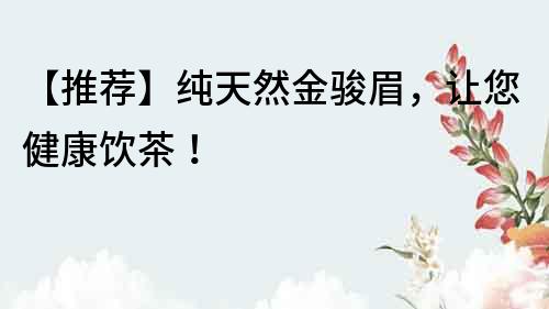 【推薦】純天然金駿眉，讓您健康飲茶！
