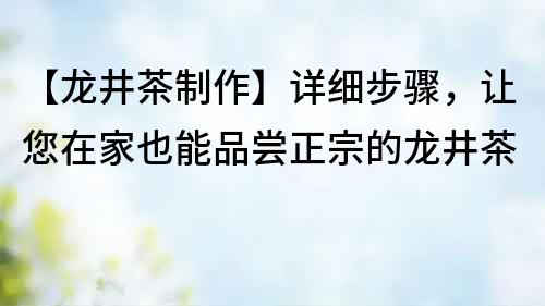 【龍井茶制作】詳細步驟，讓您在家也能品嘗正宗的龍井茶
