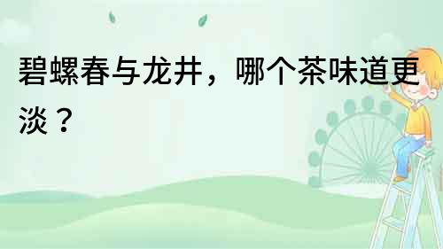 碧螺春與龍井，哪個茶味道更淡？