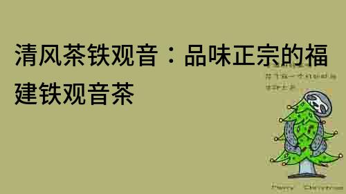 清風茶鐵觀音：品味正宗的福建鐵觀音茶