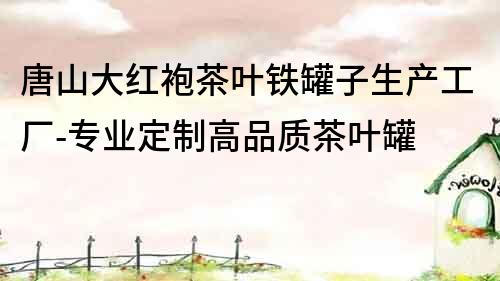 唐山大紅袍茶葉鐵罐子生產工廠-專業定制高品質茶葉罐