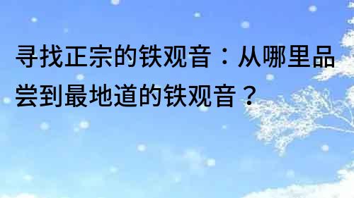尋找正宗的鐵觀音：從哪里品嘗到最地道的鐵觀音？