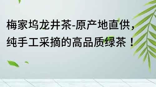 梅家塢龍井茶-原產地直供，純手工采摘的高品質綠茶！