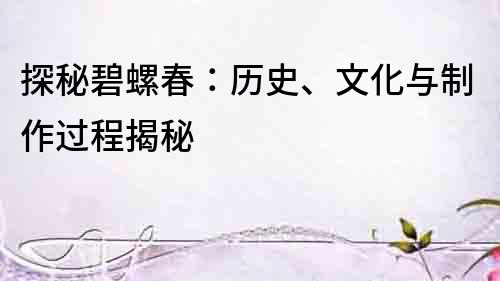 探秘碧螺春：歷史、文化與制作過程揭秘