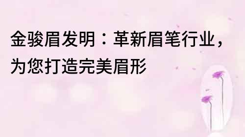 金駿眉發明：革新眉筆行業，為您打造完美眉形