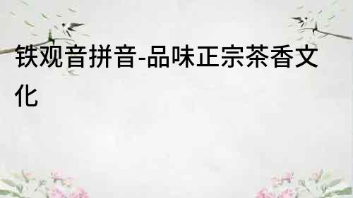 鐵觀音拼音-品味正宗茶香文化