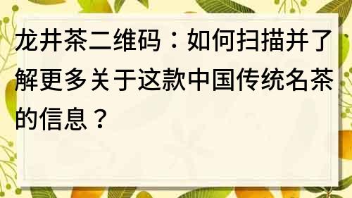 龍井茶二維碼：如何掃描并了解更多關于這款中國傳統名茶的信息？