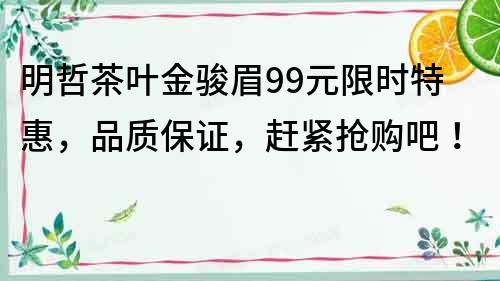 明哲茶葉金駿眉99元限時特惠，品質保證，趕緊搶購吧！