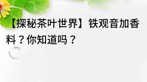 【探秘茶葉世界】鐵觀音加香料？你知道嗎？