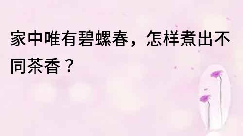 家中唯有碧螺春，怎樣煮出不同茶香？