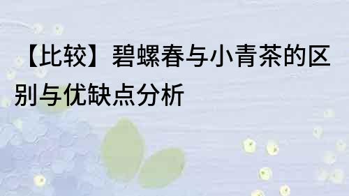 【比較】碧螺春與小青茶的區別與優缺點分析
