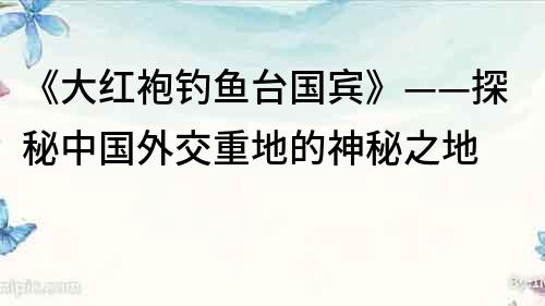 《大紅袍釣魚臺國賓》——探秘中國外交重地的神秘之地