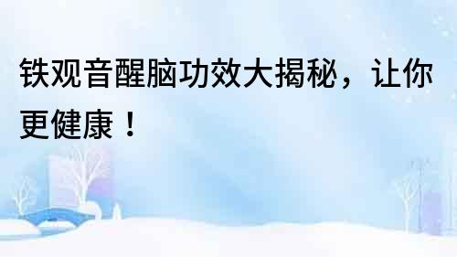 鐵觀音醒腦功效大揭秘，讓你更健康！