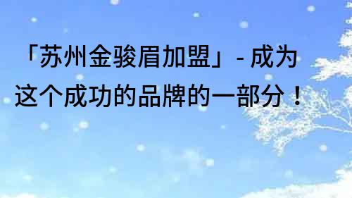 「蘇州金駿眉加盟」- 成為這個成功的品牌的一部分！