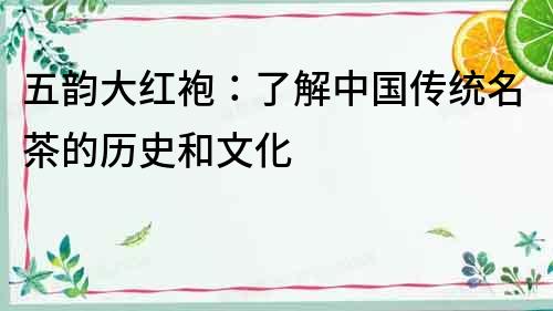 五韻大紅袍：了解中國傳統(tǒng)名茶的歷史和文化