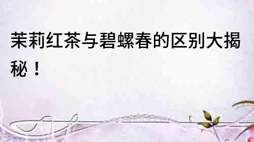 茉莉紅茶與碧螺春的區(qū)別大揭秘！