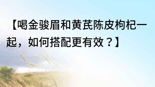 【喝金駿眉和黃芪陳皮枸杞一起，如何搭配更有效？】