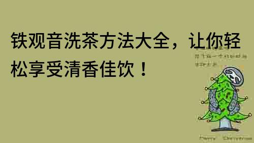 鐵觀音洗茶方法大全，讓你輕松享受清香佳飲！
