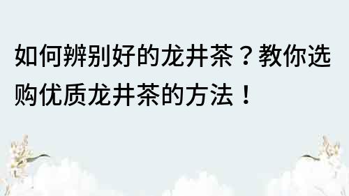 如何辨別好的龍井茶？教你選購優質龍井茶的方法！