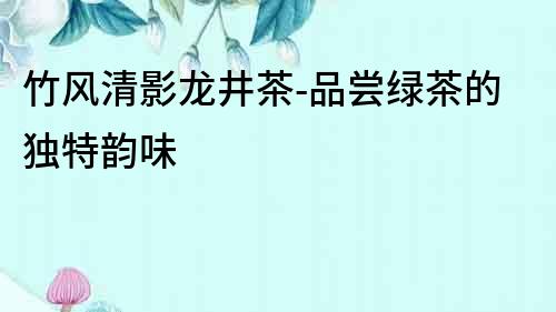 竹風(fēng)清影龍井茶-品嘗綠茶的獨(dú)特韻味