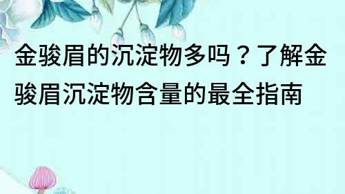 金駿眉的沉淀物多嗎？了解金駿眉沉淀物含量的最全指南