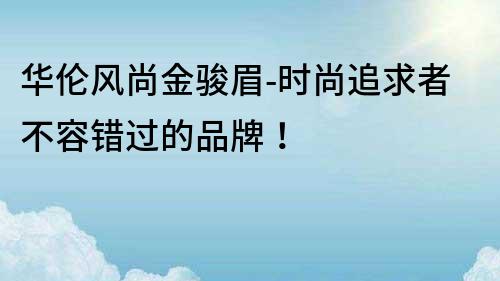 華倫風尚金駿眉-時尚追求者不容錯過的品牌！