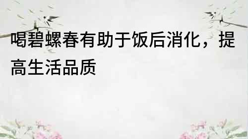 喝碧螺春有助于飯后消化，提高生活品質