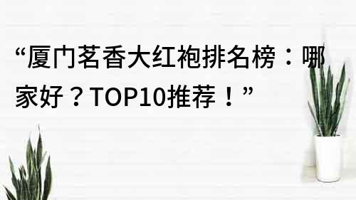 “廈門茗香大紅袍排名榜：哪家好？TOP10推薦！”