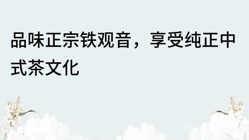 品味正宗鐵觀音，享受純正中式茶文化