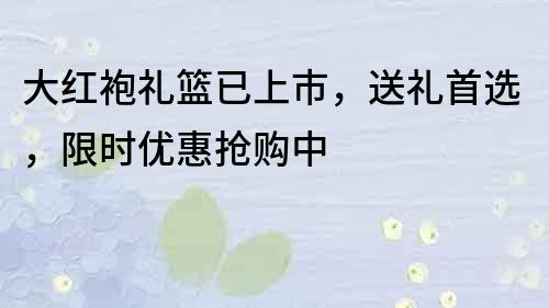 大紅袍禮籃已上市，送禮首選，限時優惠搶購中