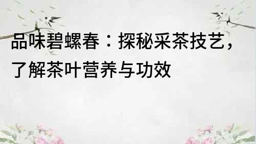 品味碧螺春：探秘采茶技藝，了解茶葉營養(yǎng)與功效