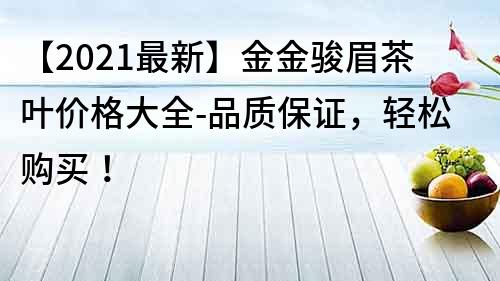 【2021最新】金金駿眉茶葉價格大全-品質保證，輕松購買！