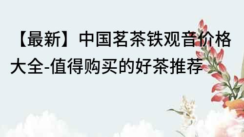 【最新】中國茗茶鐵觀音價格大全-值得購買的好茶推薦