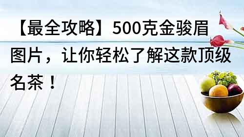 【最全攻略】500克金駿眉圖片，讓你輕松了解這款頂級名茶！