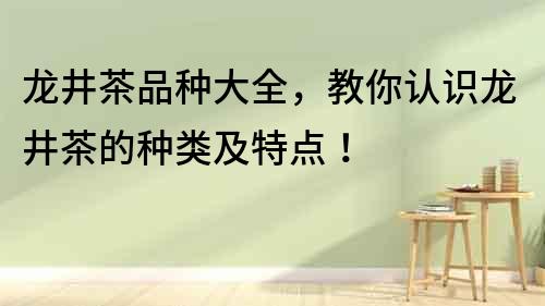 龍井茶品種大全，教你認識龍井茶的種類及特點！