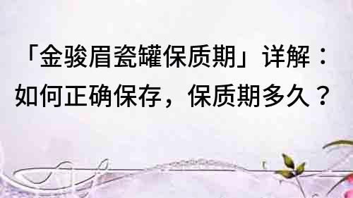 「金駿眉瓷罐保質期」詳解：如何正確保存，保質期多久？
