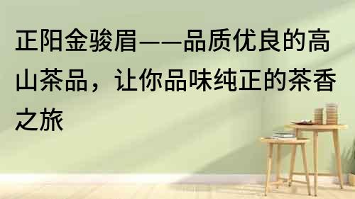 正陽金駿眉——品質優良的高山茶品，讓你品味純正的茶香之旅