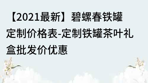 【2022最新】碧螺春鐵罐定制價格表-定制鐵罐茶葉禮盒批發價優惠
