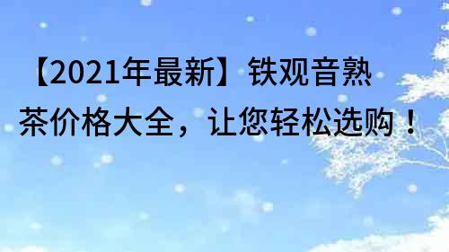 【2022年最新】鐵觀音熟茶價(jià)格大全，讓您輕松選購(gòu)！