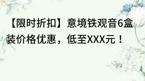【限時折扣】意境鐵觀音6盒裝價格優惠，低至XXX元！