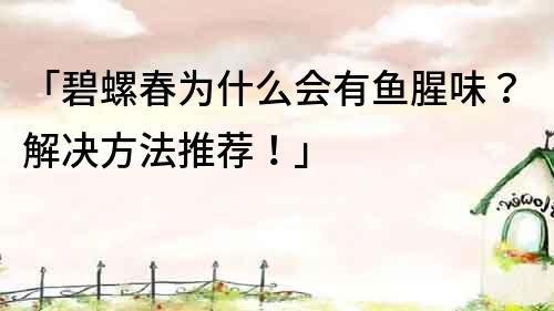 「碧螺春為什么會有魚腥味？解決方法推薦！」