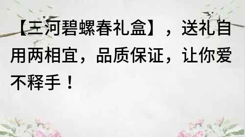 【三河碧螺春禮盒】，送禮自用兩相宜，品質(zhì)保證，讓你愛不釋手！