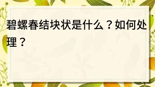 碧螺春結塊狀是什么？如何處理？